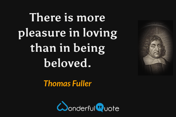 There is more pleasure in loving than in being beloved. - Thomas Fuller quote.