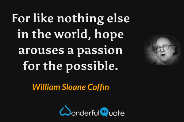For like nothing else in the world, hope arouses a passion for the possible. - William Sloane Coffin quote.