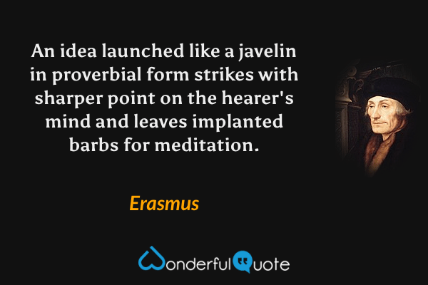 An idea launched like a javelin in proverbial form strikes with sharper point on the hearer's mind and leaves implanted barbs for meditation. - Erasmus quote.