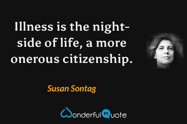 Illness is the night-side of life, a more onerous citizenship. - Susan Sontag quote.