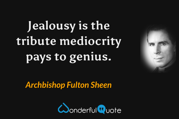Jealousy is the tribute mediocrity pays to genius. - Archbishop Fulton Sheen quote.