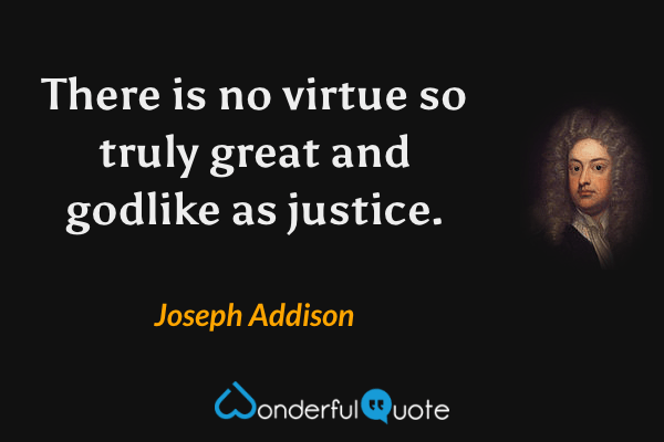 There is no virtue so truly great and godlike as justice. - Joseph Addison quote.
