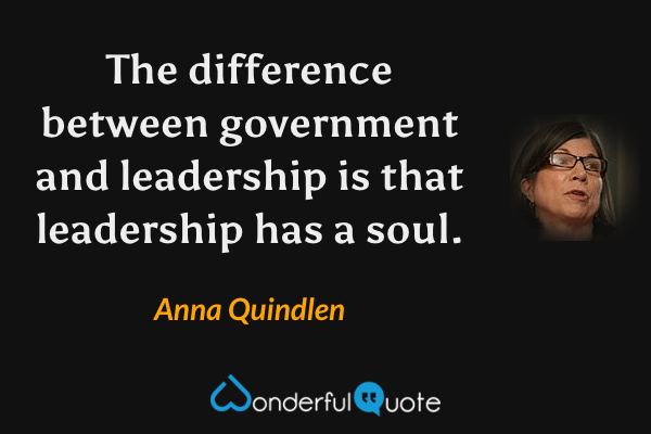 The difference between government and leadership is that leadership has a soul. - Anna Quindlen quote.