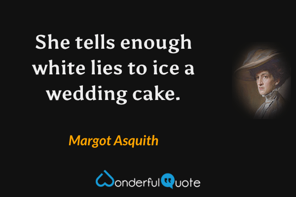 She tells enough white lies to ice a wedding cake. - Margot Asquith quote.