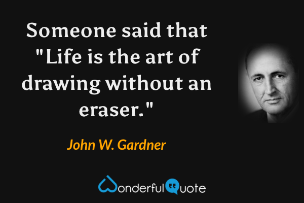 Someone said that "Life is the art of drawing without an eraser." - John W. Gardner quote.