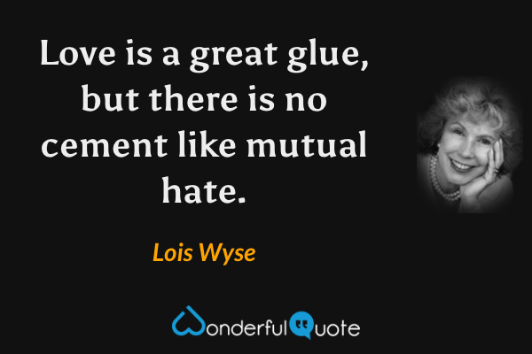 Love is a great glue, but there is no cement like mutual hate. - Lois Wyse quote.