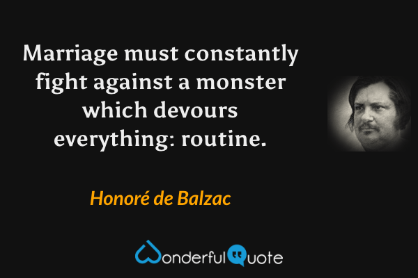 Marriage must constantly fight against a monster which devours everything: routine. - Honoré de Balzac quote.