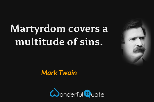 Martyrdom covers a multitude of sins. - Mark Twain quote.