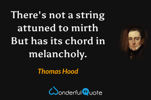 There's not a string attuned to mirth
But has its chord in melancholy. - Thomas Hood quote.