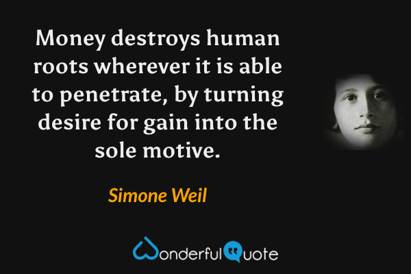 Money destroys human roots wherever it is able to penetrate, by turning desire for gain into the sole motive. - Simone Weil quote.