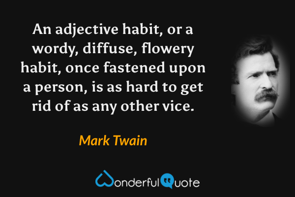 An adjective habit, or a wordy, diffuse, flowery habit, once fastened upon a person, is as hard to get rid of as any other vice. - Mark Twain quote.