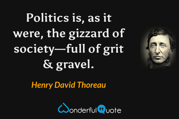 Politics is, as it were, the gizzard of society—full of grit & gravel. - Henry David Thoreau quote.