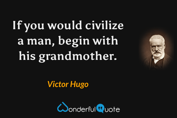 If you would civilize a man, begin with his grandmother. - Victor Hugo quote.