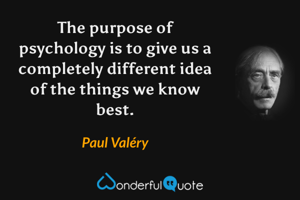 The purpose of psychology is to give us a completely different idea of the things we know best. - Paul Valéry quote.