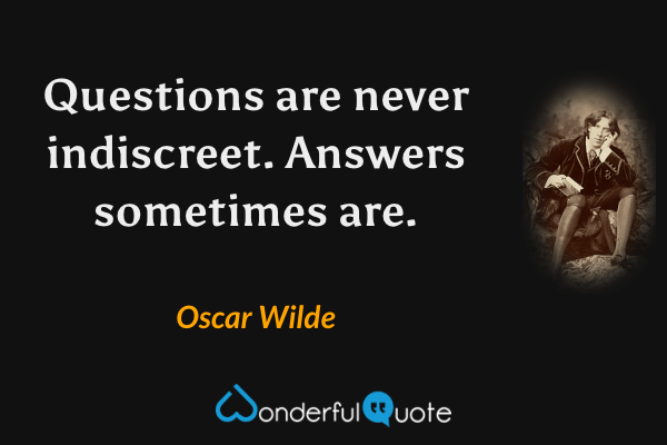 Questions are never indiscreet.  Answers sometimes are. - Oscar Wilde quote.