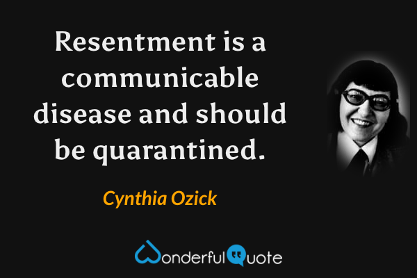 Resentment is a communicable disease and should be quarantined. - Cynthia Ozick quote.
