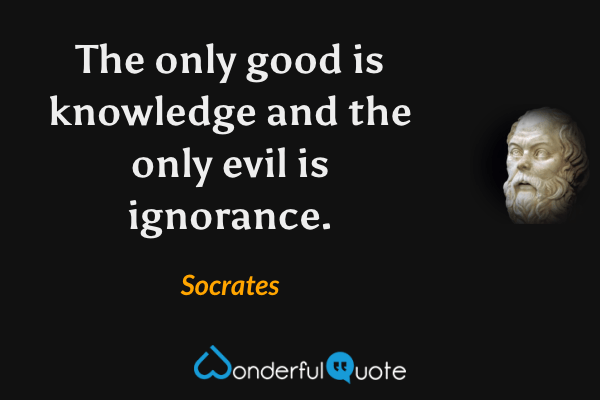 The only good is knowledge and the only evil is ignorance. - Socrates quote.