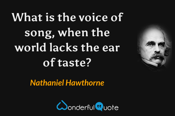 What is the voice of song, when the world lacks the ear of taste? - Nathaniel Hawthorne quote.