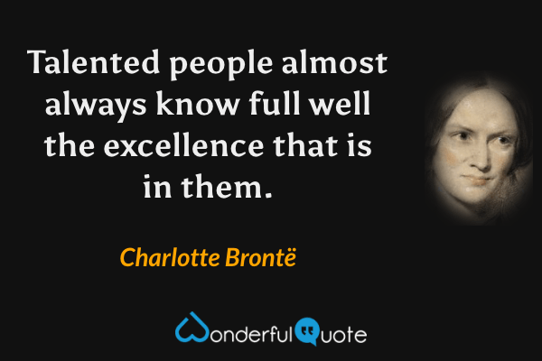 Talented people almost always know full well the excellence that is in them. - Charlotte Brontë quote.