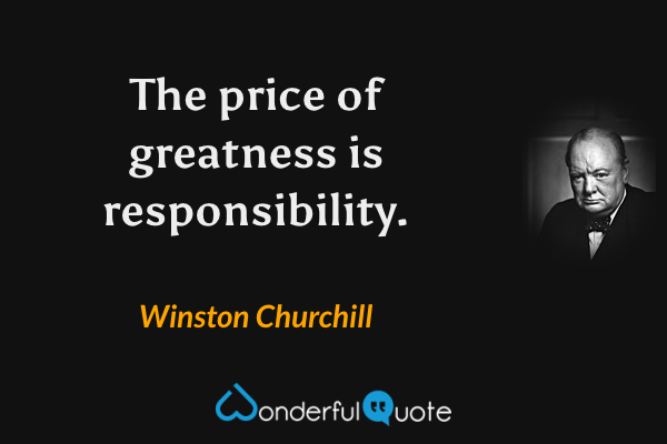 The price of greatness is responsibility. - Winston Churchill quote.