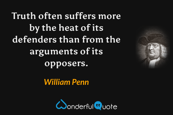 Truth often suffers more by the heat of its defenders than from the arguments of its opposers. - William Penn quote.