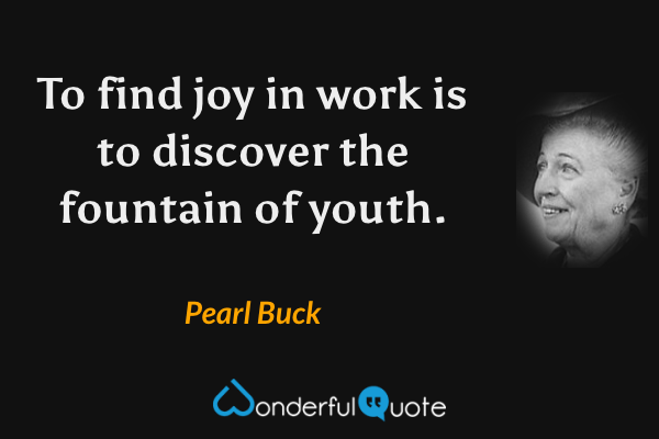 To find joy in work is to discover the fountain of youth. - Pearl Buck quote.