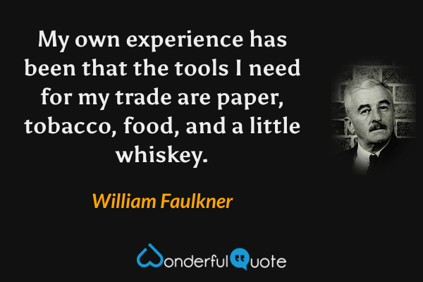 My own experience has been that the tools I need for my trade are paper, tobacco, food, and a little whiskey. - William Faulkner quote.