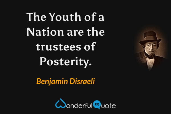 The Youth of a Nation are the trustees of Posterity. - Benjamin Disraeli quote.