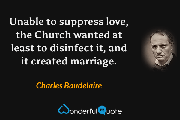 Unable to suppress love, the Church wanted at least to disinfect it, and it created marriage. - Charles Baudelaire quote.