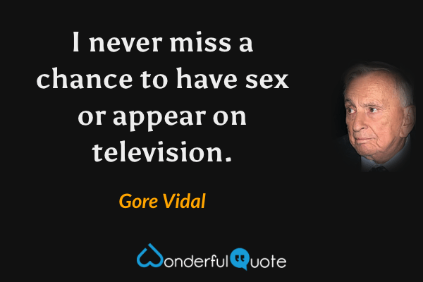 I never miss a chance to have sex or appear on television. - Gore Vidal quote.