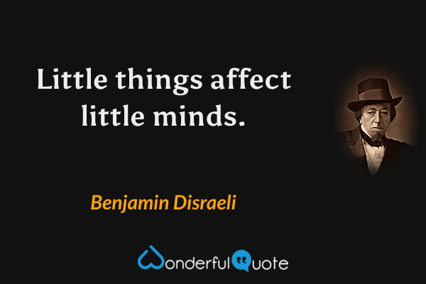 Little things affect little minds. - Benjamin Disraeli quote.
