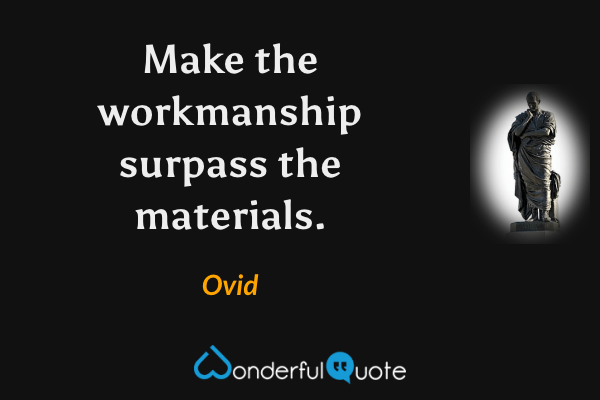 Make the workmanship surpass the materials. - Ovid quote.