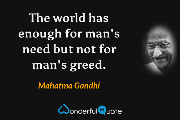 The world has enough for man's need but not for man's greed. - Mahatma Gandhi quote.