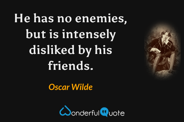 He has no enemies, but is intensely disliked by his friends. - Oscar Wilde quote.
