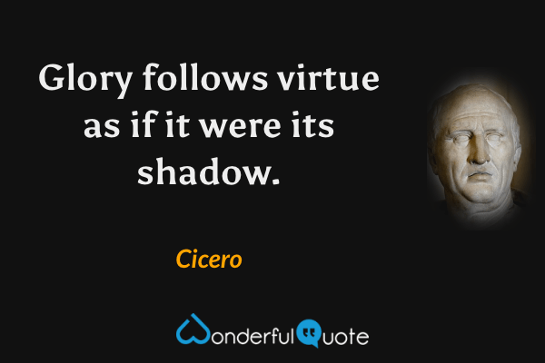 Glory follows virtue as if it were its shadow. - Cicero quote.