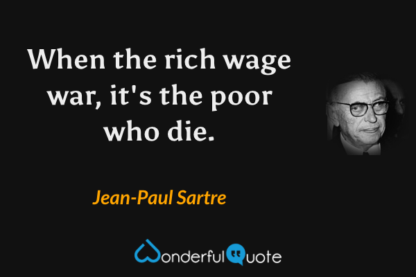 When the rich wage war, it's the poor who die. - Jean-Paul Sartre quote.