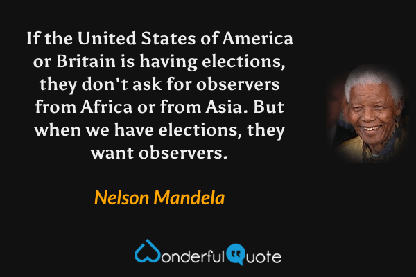 If the United States of America or Britain is having elections, they don't ask for observers from Africa or from Asia. But when we have elections, they want observers. - Nelson Mandela quote.