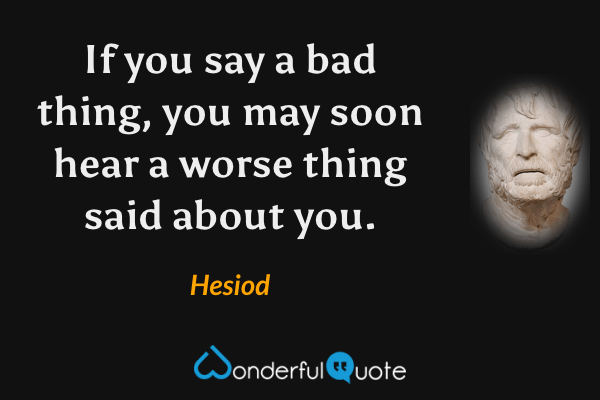 If you say a bad thing, you may soon hear a worse thing said about you. - Hesiod quote.