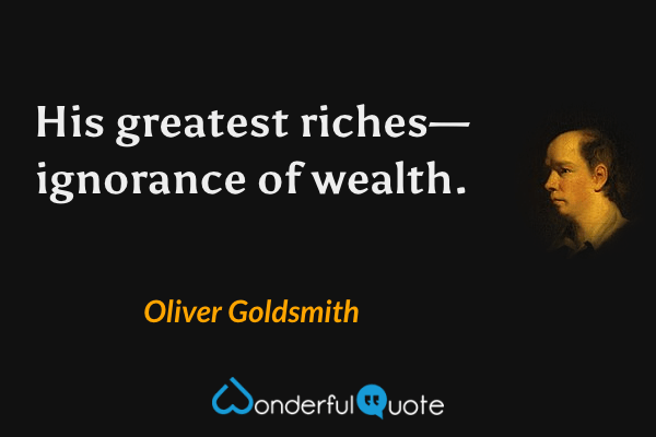 His greatest riches—ignorance of wealth. - Oliver Goldsmith quote.