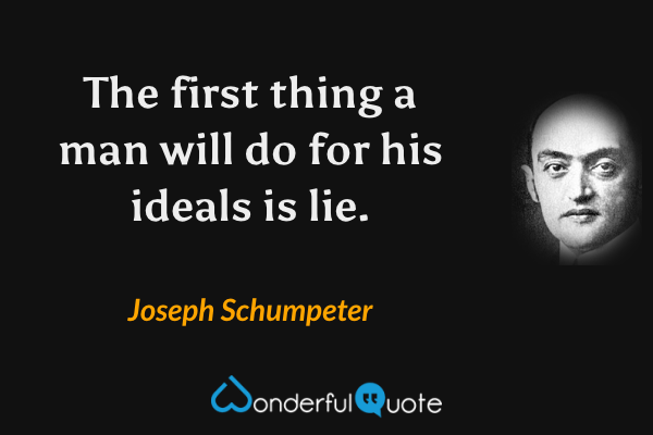 The first thing a man will do for his ideals is lie. - Joseph Schumpeter quote.