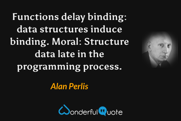 Functions delay binding: data structures induce binding. Moral: Structure data late in the programming process. - Alan Perlis quote.
