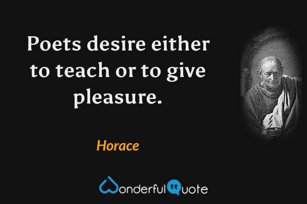 Poets desire either to teach or to give pleasure. - Horace quote.