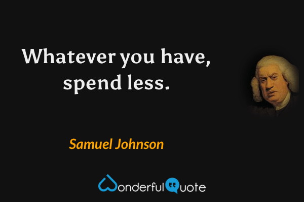 Whatever you have, spend less. - Samuel Johnson quote.