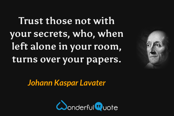 Trust those not with your secrets, who, when left alone in your room, turns over your papers. - Johann Kaspar Lavater quote.