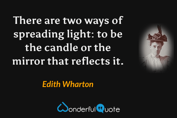 There are two ways of spreading light: to be the candle or the mirror that reflects it. - Edith Wharton quote.
