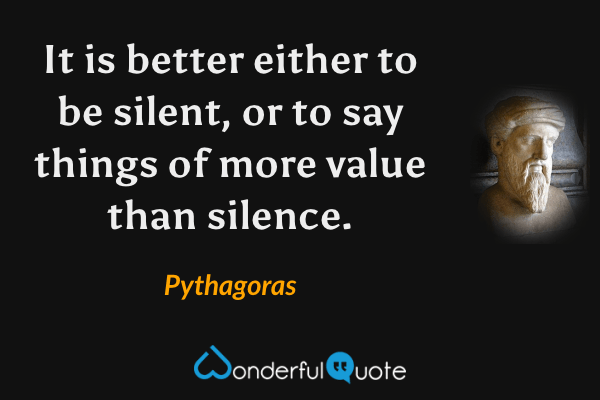 It is better either to be silent, or to say things of more value than silence. - Pythagoras quote.