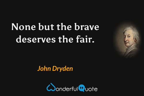 None but the brave deserves the fair. - John Dryden quote.