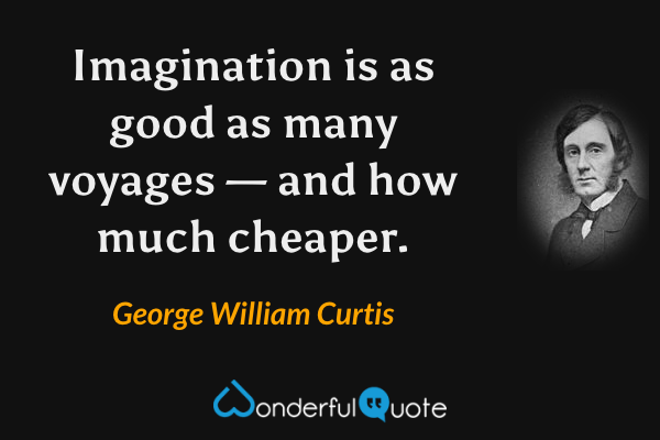 Imagination is as good as many voyages — and how much cheaper. - George William Curtis quote.