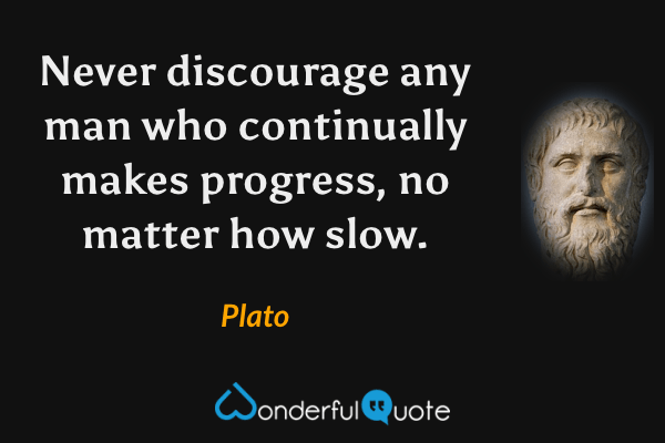 Never discourage any man who continually makes progress, no matter how slow. - Plato quote.