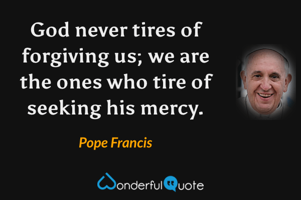 God never tires of forgiving us; we are the ones who tire of seeking his mercy. - Pope Francis quote.